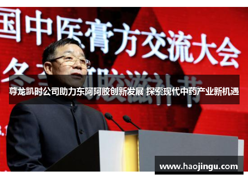尊龙凯时公司助力东阿阿胶创新发展 探索现代中药产业新机遇
