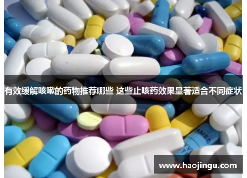 有效缓解咳嗽的药物推荐哪些 这些止咳药效果显著适合不同症状