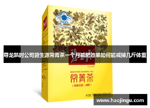 尊龙凯时公司碧生源常菁茶一个月减肥效果如何能减掉几斤体重