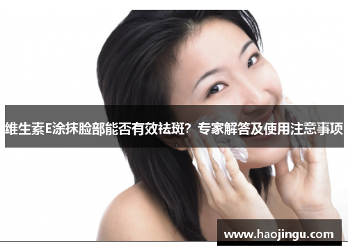 维生素E涂抹脸部能否有效祛斑？专家解答及使用注意事项